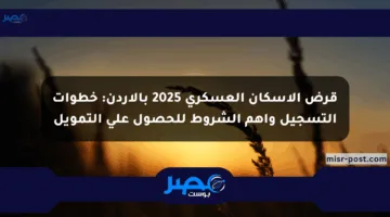 قرض الإسكان العسكري 2025 بالأردن: خطوات التسجيل وأهم الشروط للحصول على التمويل